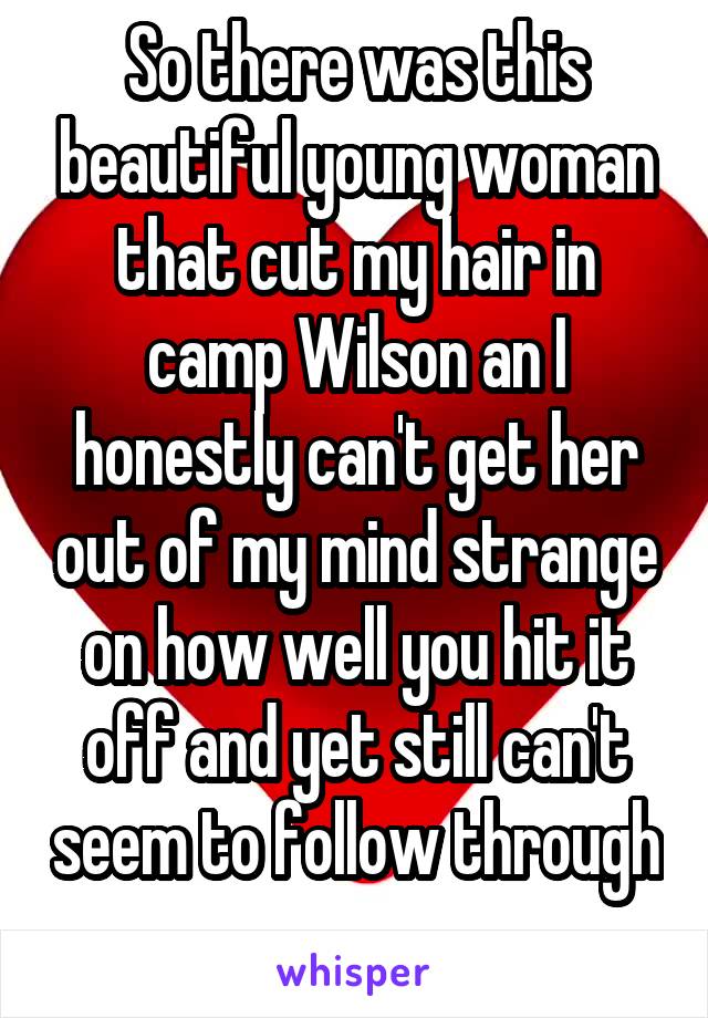 So there was this beautiful young woman that cut my hair in camp Wilson an I honestly can't get her out of my mind strange on how well you hit it off and yet still can't seem to follow through 