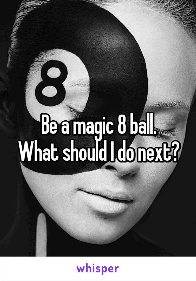 Be a magic 8 ball.
What should I do next?