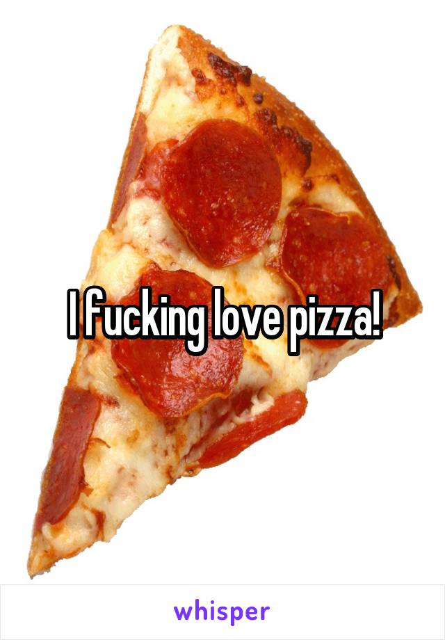 I fucking love pizza!