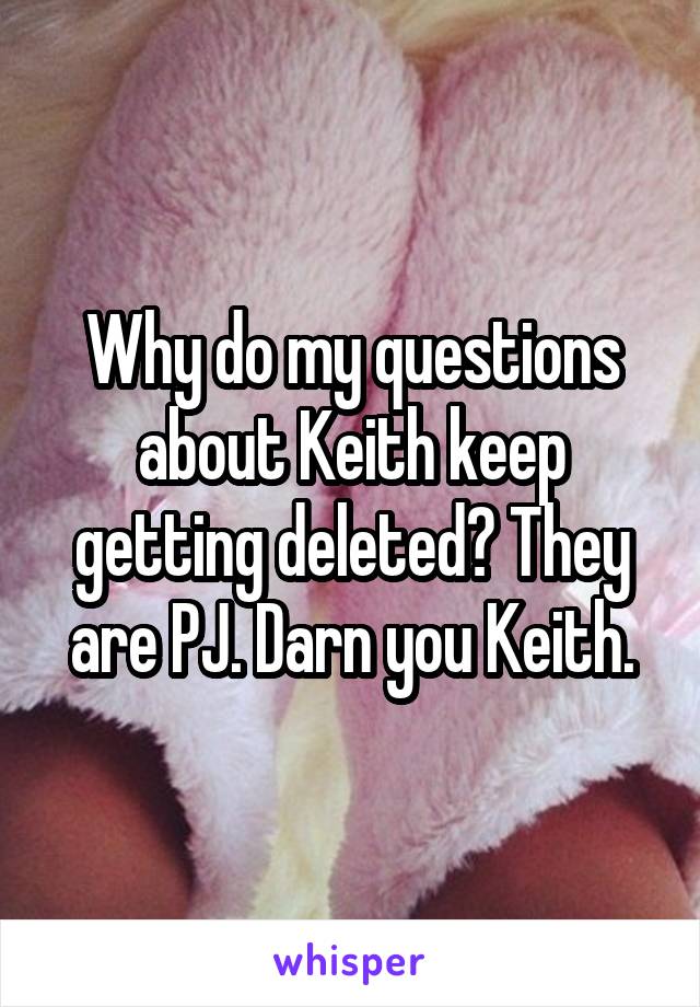 Why do my questions about Keith keep getting deleted? They are PJ. Darn you Keith.