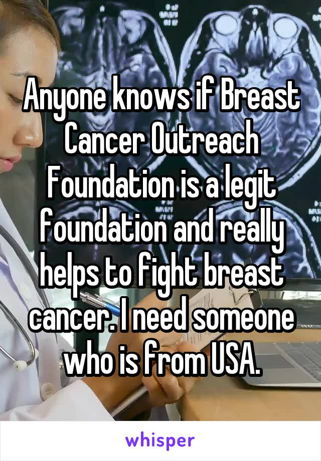 Anyone knows if Breast Cancer Outreach Foundation is a legit foundation and really helps to fight breast cancer. I need someone who is from USA.