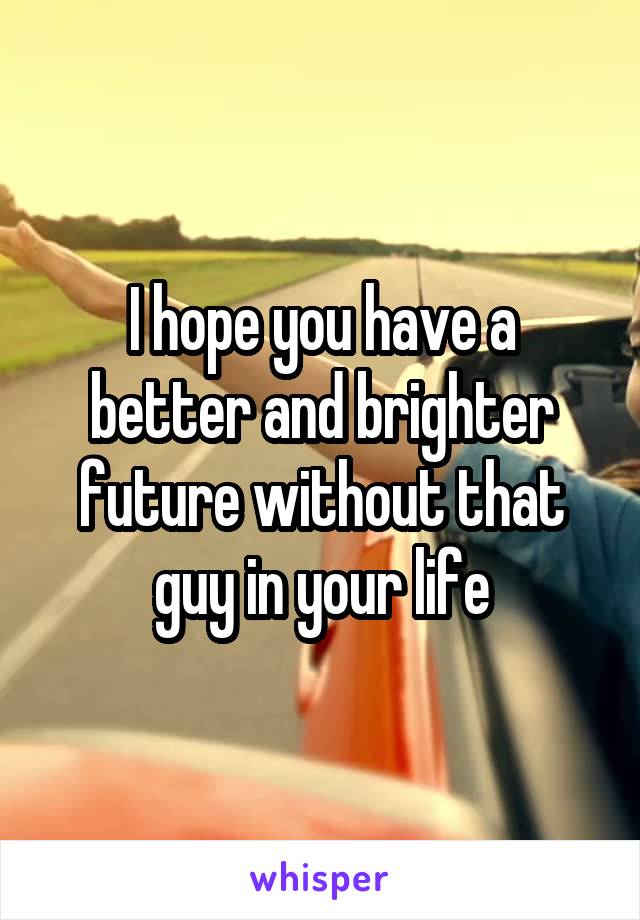 I hope you have a better and brighter future without that guy in your life