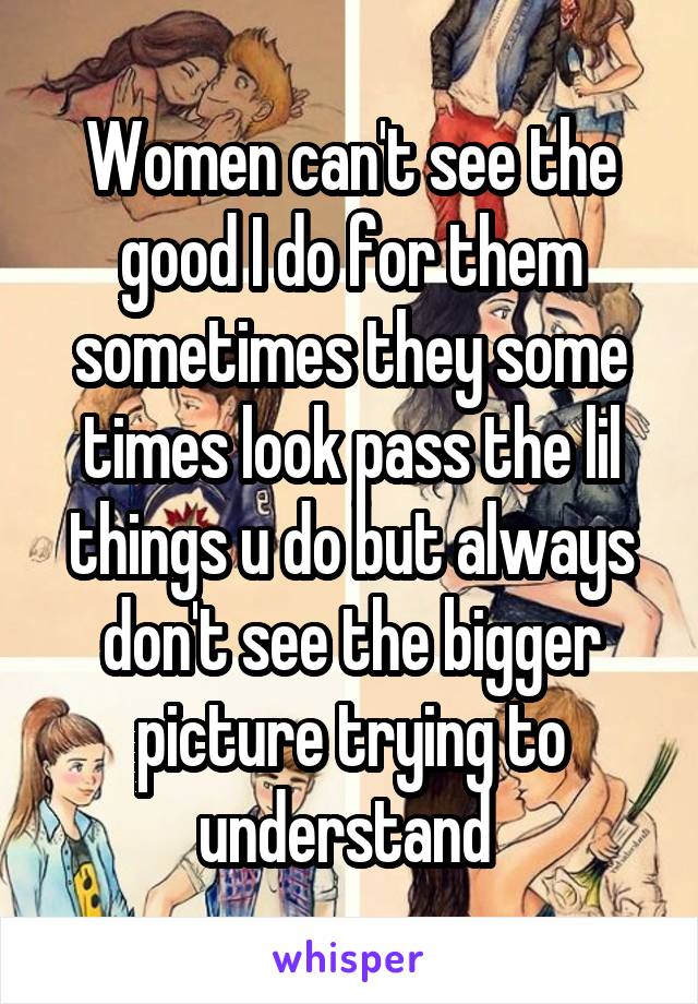 Women can't see the good I do for them sometimes they some times look pass the lil things u do but always don't see the bigger picture trying to understand 