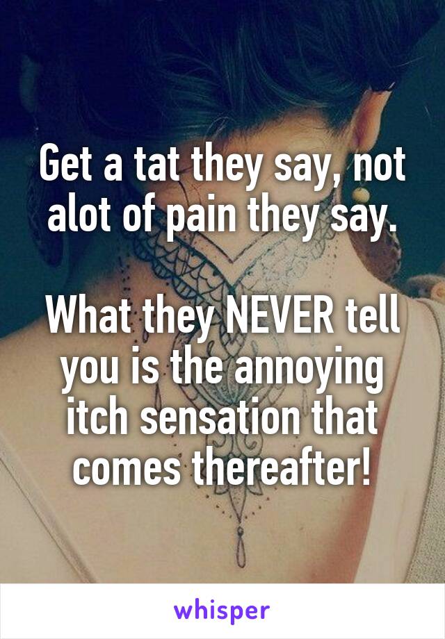 Get a tat they say, not alot of pain they say.

What they NEVER tell you is the annoying itch sensation that comes thereafter!