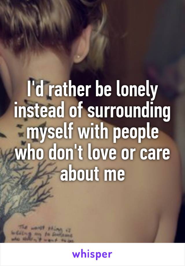 I'd rather be lonely instead of surrounding myself with people who don't love or care about me