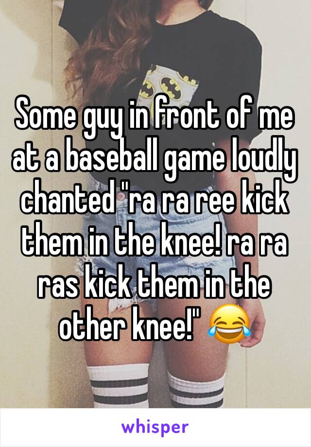 Some guy in front of me at a baseball game loudly chanted "ra ra ree kick them in the knee! ra ra ras kick them in the other knee!" 😂