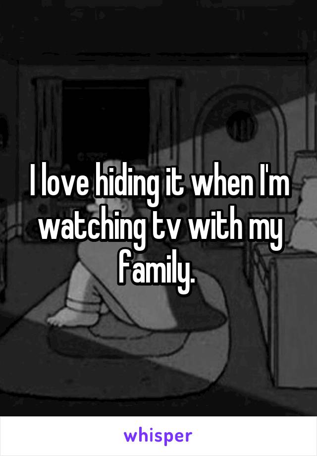 I love hiding it when I'm watching tv with my family. 