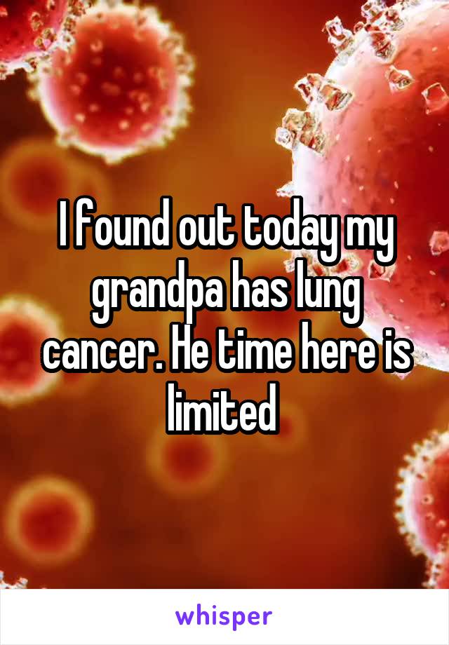 I found out today my grandpa has lung cancer. He time here is limited 