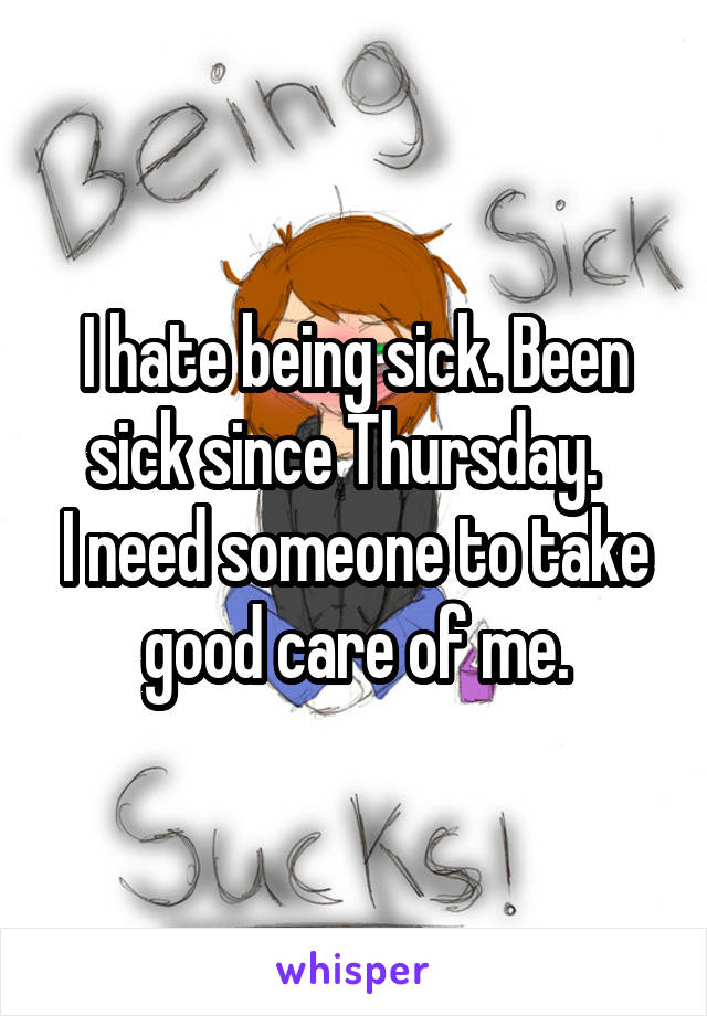 I hate being sick. Been sick since Thursday.  
I need someone to take good care of me.