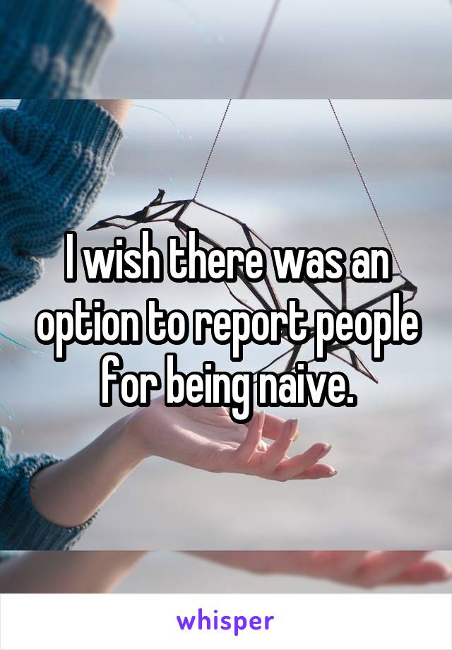 I wish there was an option to report people for being naive.