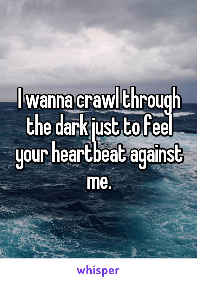 I wanna crawl through the dark just to feel your heartbeat against me.