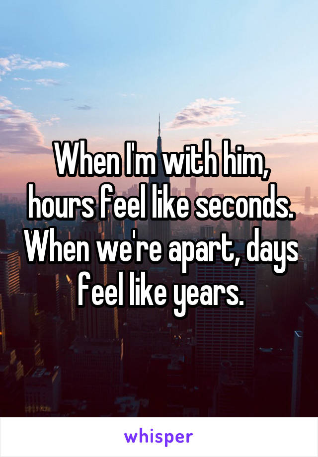 
When I'm with him, hours feel like seconds. When we're apart, days feel like years.