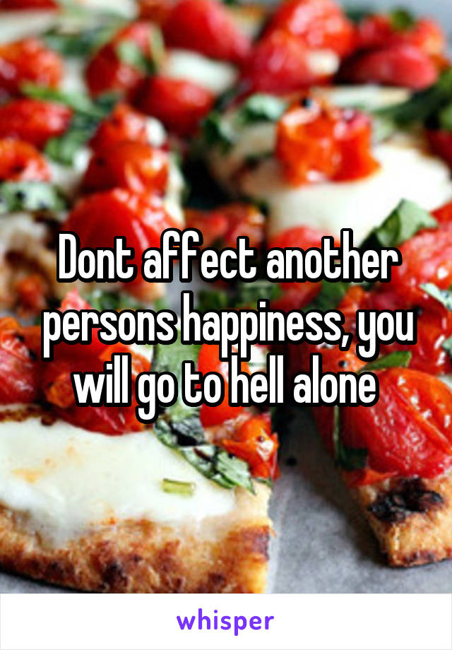 Dont affect another persons happiness, you will go to hell alone 