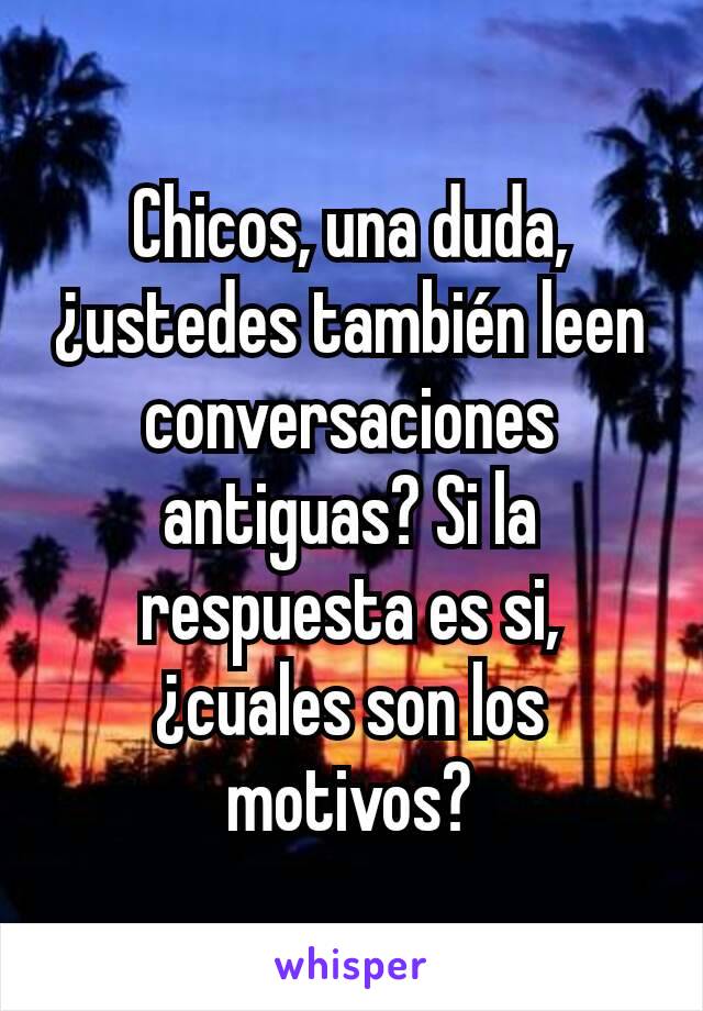 Chicos, una duda, ¿ustedes también leen conversaciones antiguas? Si la respuesta es si, ¿cuales son los motivos?