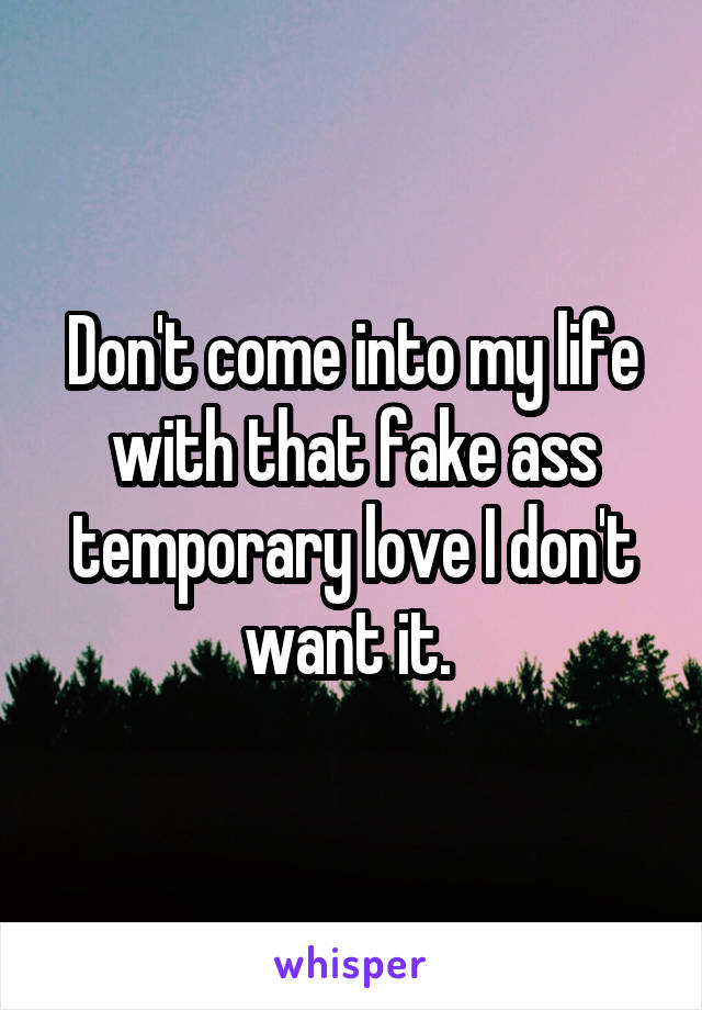 Don't come into my life with that fake ass temporary love I don't want it. 