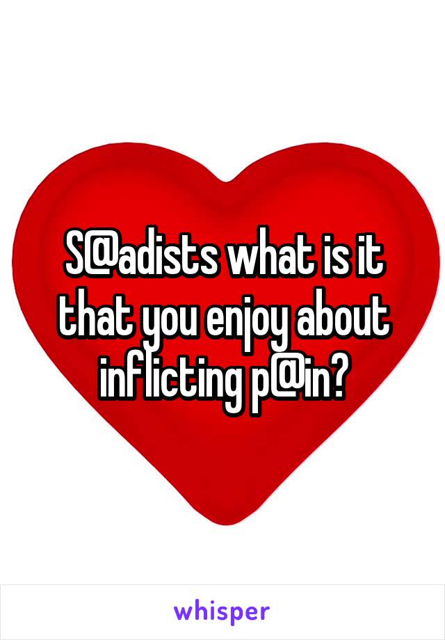 S@adists what is it that you enjoy about inflicting p@in?