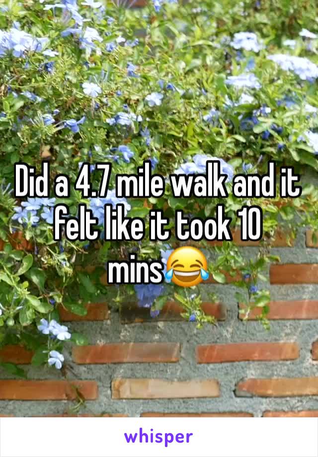 Did a 4.7 mile walk and it felt like it took 10 mins😂