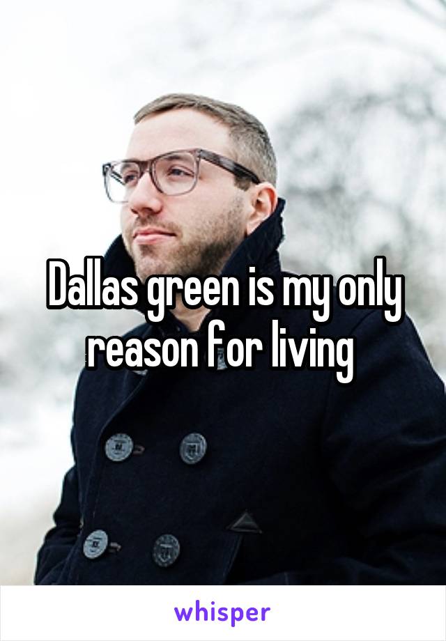 Dallas green is my only reason for living 