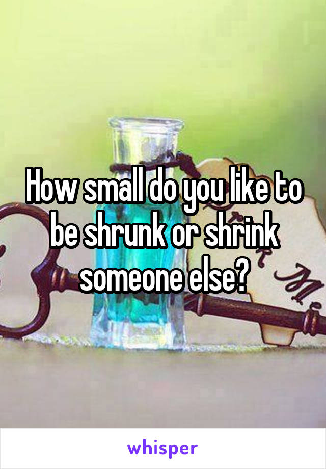 How small do you like to be shrunk or shrink someone else?