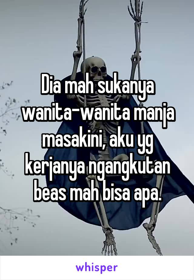 Dia mah sukanya wanita-wanita manja masakini, aku yg kerjanya ngangkutan beas mah bisa apa.