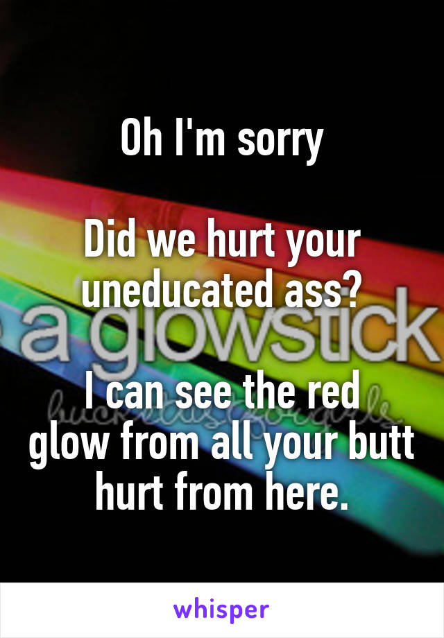 Oh I'm sorry

Did we hurt your uneducated ass?

I can see the red glow from all your butt hurt from here.