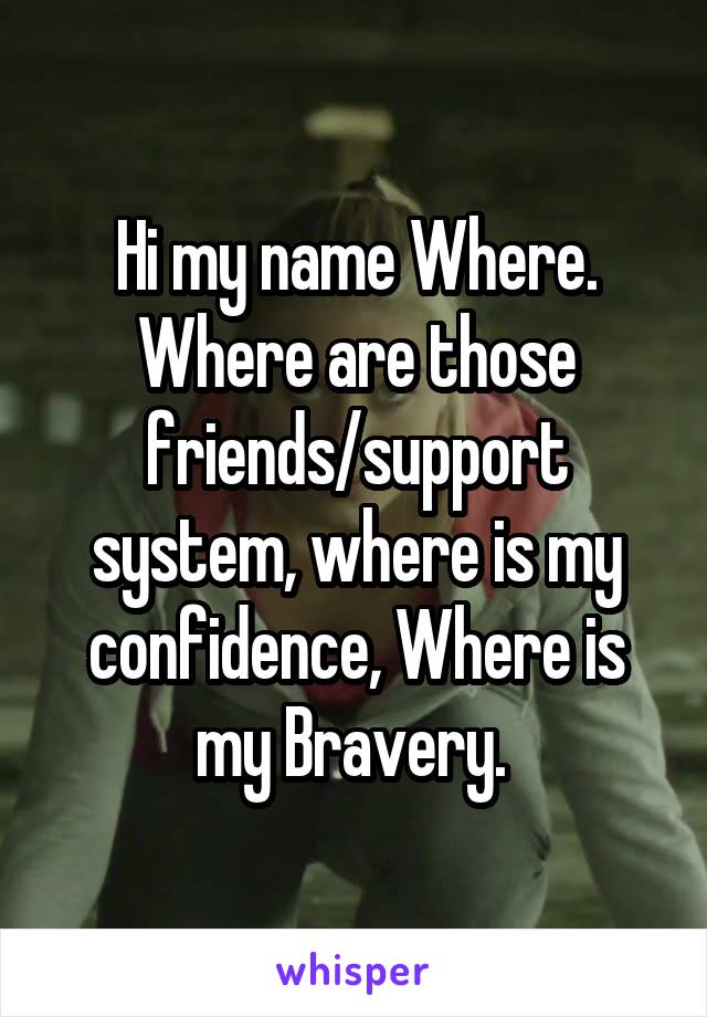 Hi my name Where. Where are those friends/support system, where is my confidence, Where is my Bravery. 