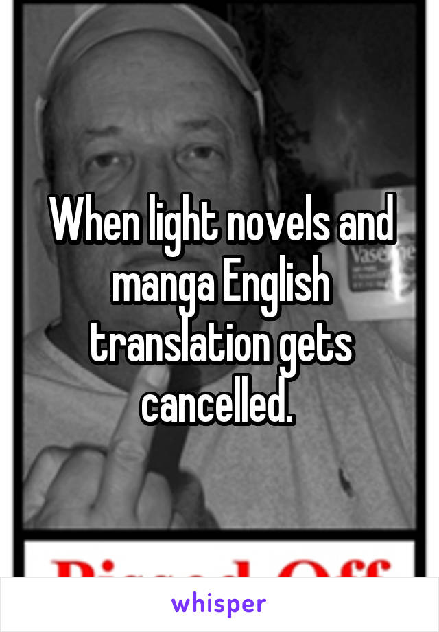 When light novels and manga English translation gets cancelled. 