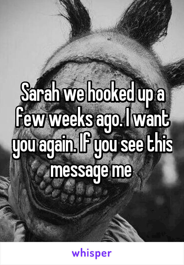 Sarah we hooked up a few weeks ago. I want you again. If you see this message me 