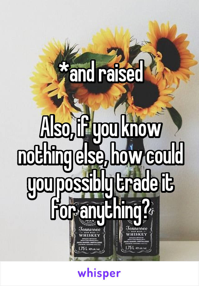 *and raised

Also, if you know nothing else, how could you possibly trade it for anything?