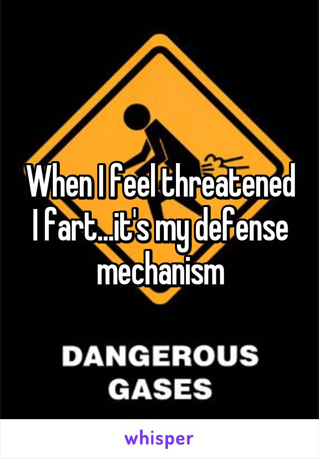 When I feel threatened I fart...it's my defense mechanism