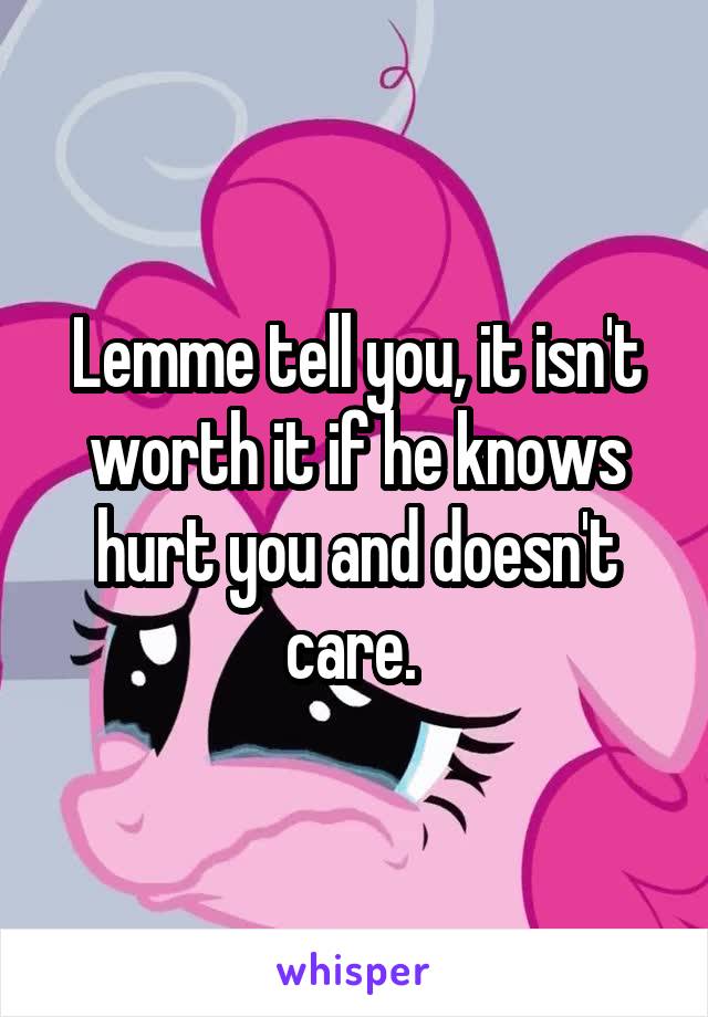 Lemme tell you, it isn't worth it if he knows hurt you and doesn't care. 