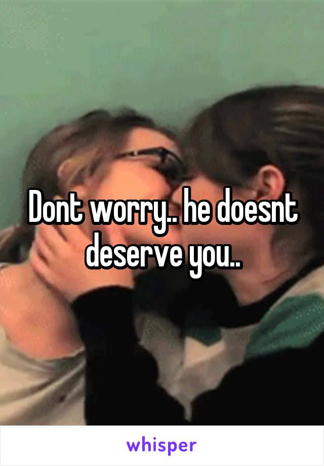 Dont worry.. he doesnt deserve you..