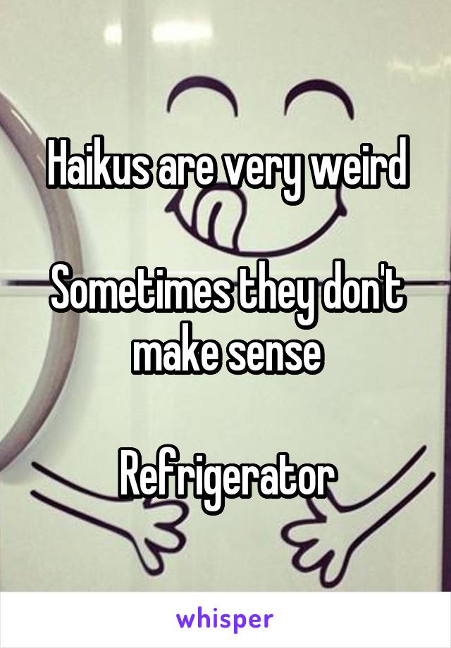 Haikus are very weird

Sometimes they don't make sense

Refrigerator