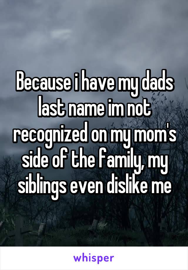 Because i have my dads last name im not recognized on my mom's side of the family, my siblings even dislike me