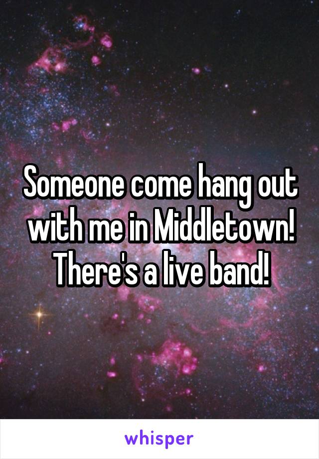 Someone come hang out with me in Middletown! There's a live band!