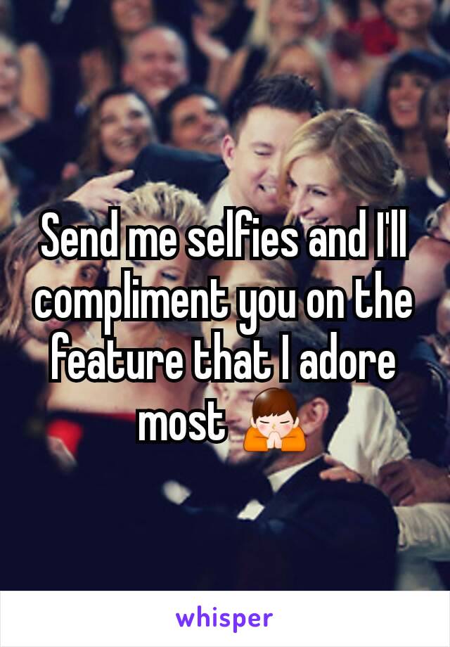 Send me selfies and I'll compliment you on the feature that I adore most 🙏