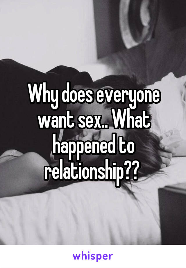 Why does everyone want sex.. What happened to relationship?? 