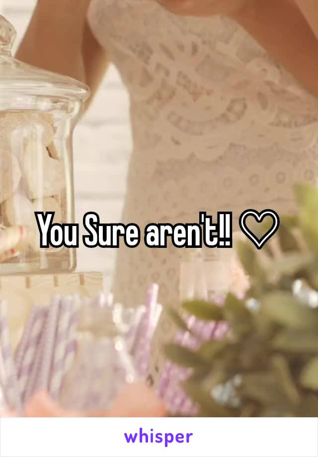 You Sure aren't!! ♡