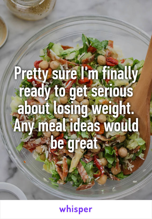 Pretty sure I'm finally ready to get serious about losing weight. Any meal ideas would be great 