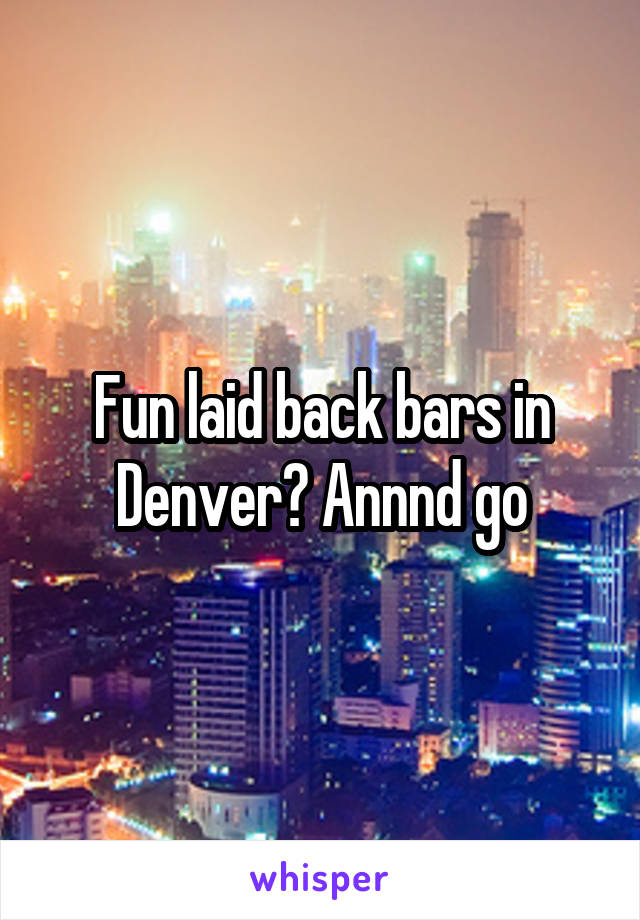 Fun laid back bars in Denver? Annnd go