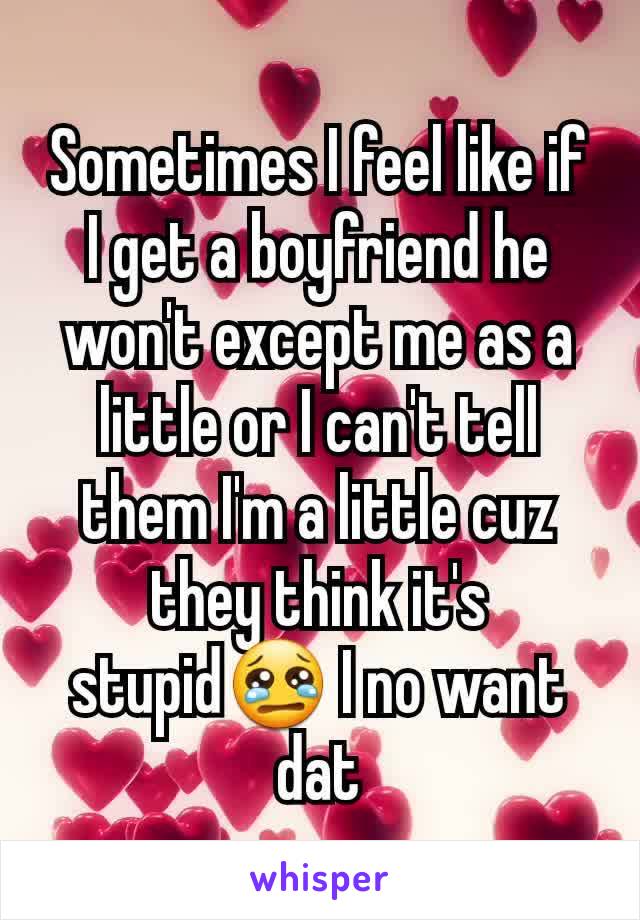 Sometimes I feel like if I get a boyfriend he won't except me as a little or I can't tell them I'm a little cuz they think it's stupid😢 I no want dat