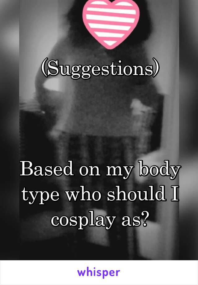 (Suggestions)



Based on my body type who should I cosplay as?