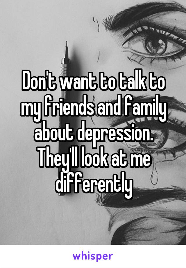 Don't want to talk to my friends and family about depression. They'll look at me differently