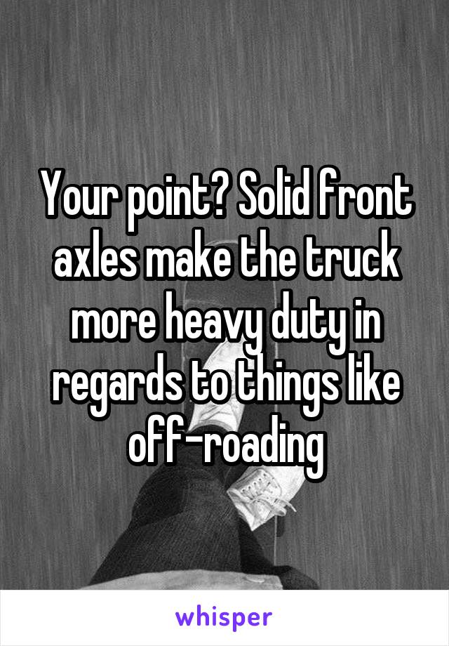 Your point? Solid front axles make the truck more heavy duty in regards to things like off-roading