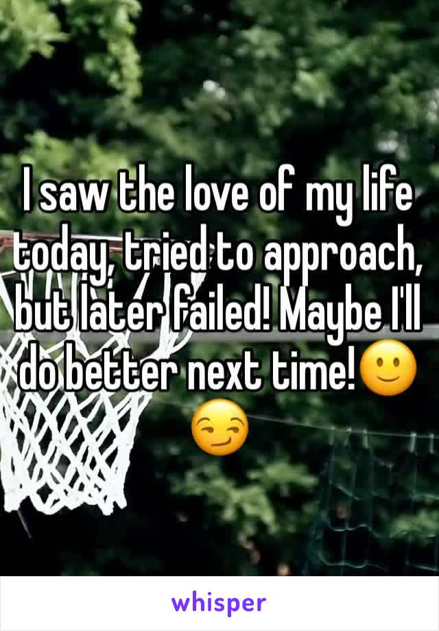 I saw the love of my life today, tried to approach, but later failed! Maybe I'll do better next time!🙂😏