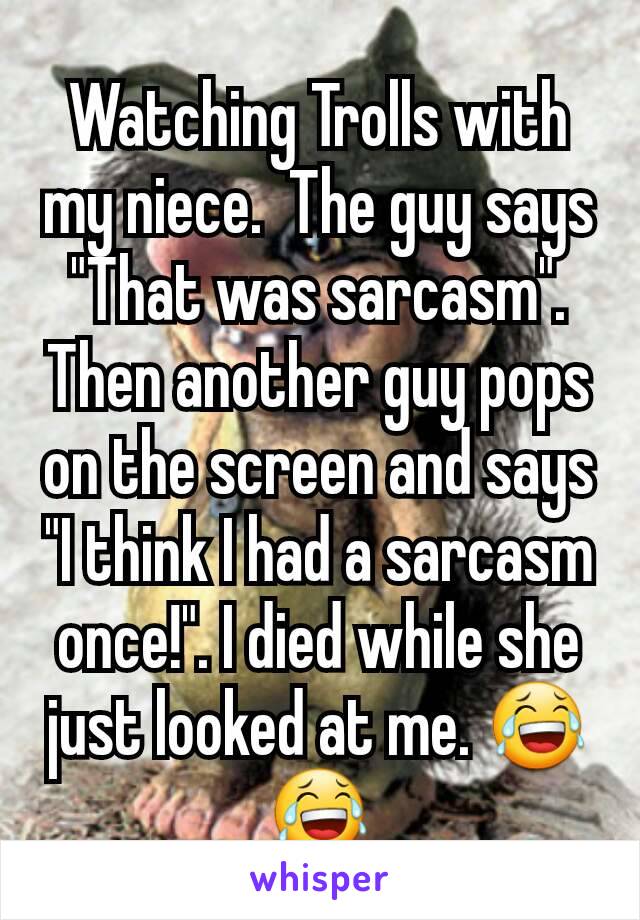 Watching Trolls with my niece.  The guy says "That was sarcasm". Then another guy pops on the screen and says "I think I had a sarcasm once!". I died while she just looked at me. 😂😂