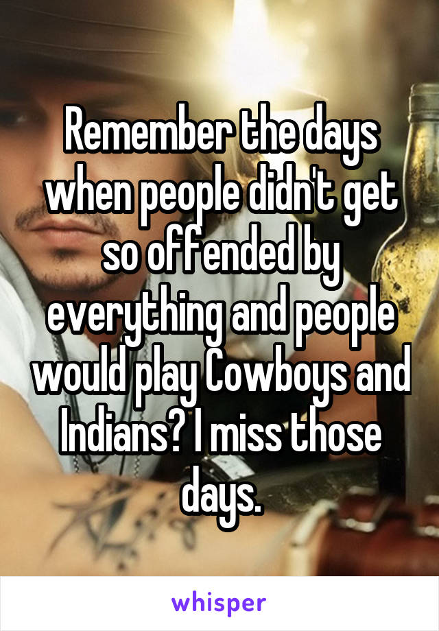 Remember the days when people didn't get so offended by everything and people would play Cowboys and Indians? I miss those days.