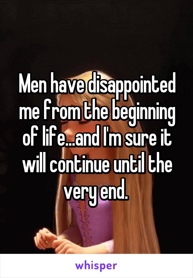 Men have disappointed me from the beginning of life...and I'm sure it will continue until the very end. 