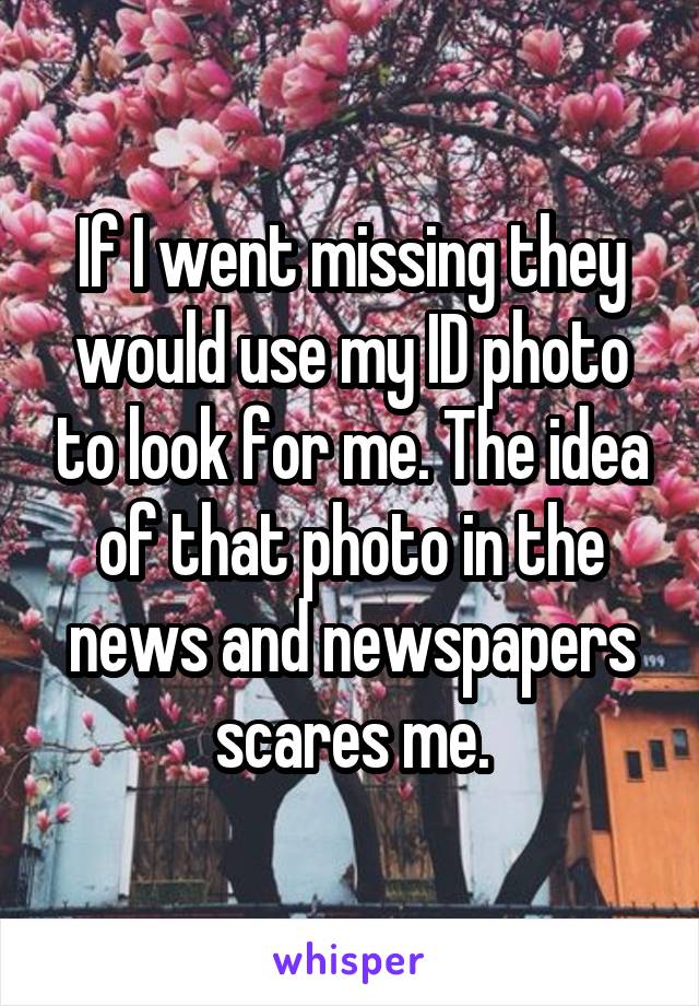 If I went missing they would use my ID photo to look for me. The idea of that photo in the news and newspapers scares me.