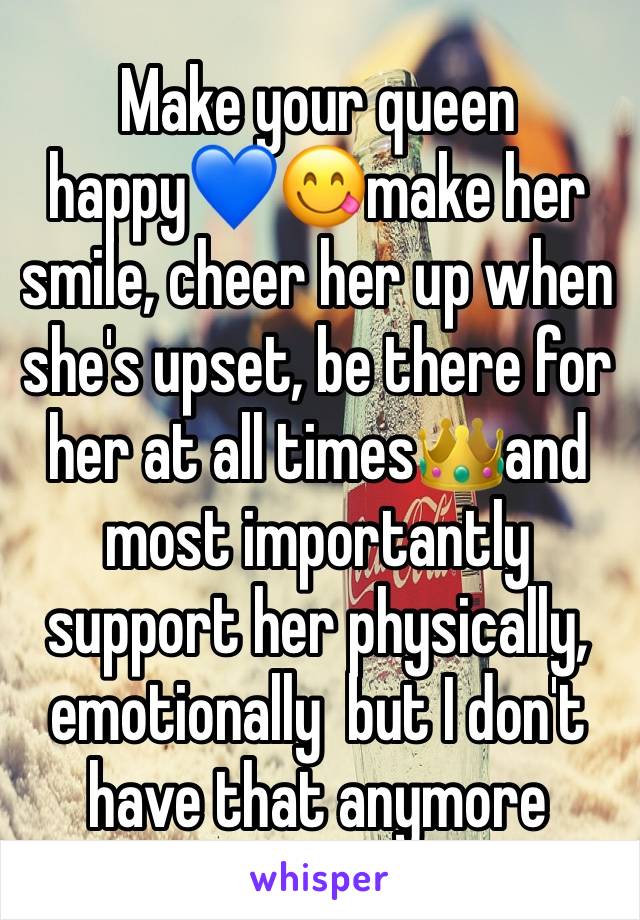 Make your queen happy💙😋make her smile, cheer her up when she's upset, be there for her at all times👑and most importantly support her physically, emotionally  but I don't have that anymore 